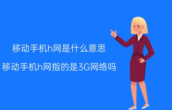 移动手机h网是什么意思 移动手机h网指的是3G网络吗